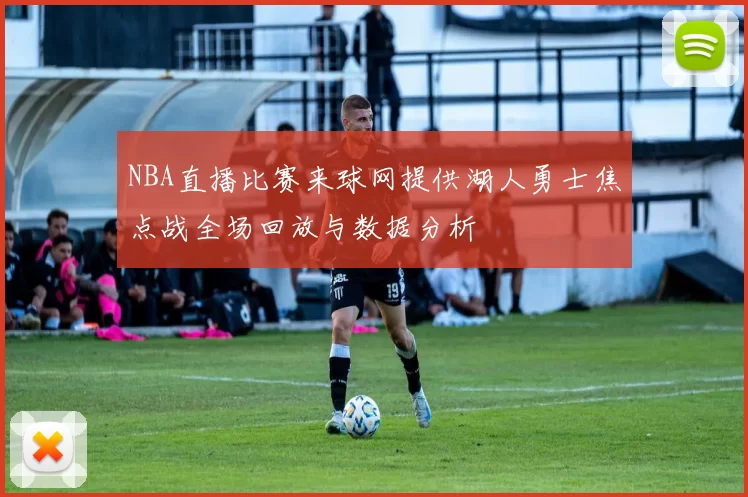 NBA直播比赛来球网提供湖人勇士焦点战全场回放与数据分析