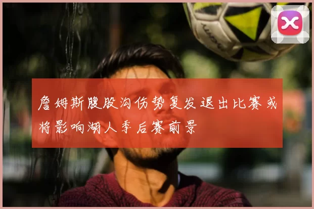 詹姆斯腹股沟伤势复发退出比赛或将影响湖人季后赛前景