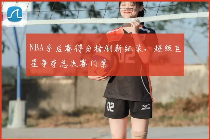 NBA季后赛得分榜刷新纪录,超级巨星争夺总决赛门票