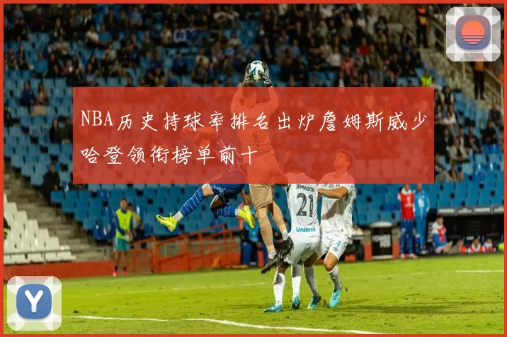NBA历史持球率排名出炉詹姆斯威少哈登领衔榜单前十