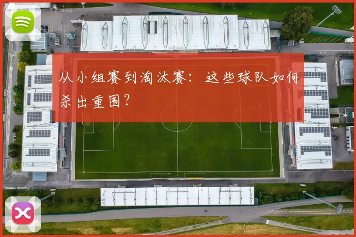 从小组赛到淘汰赛：这些球队如何杀出重围？