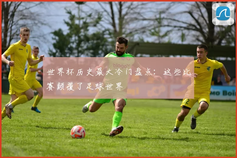 世界杯历史最大冷门盘点:这些比赛颠覆了足球世界