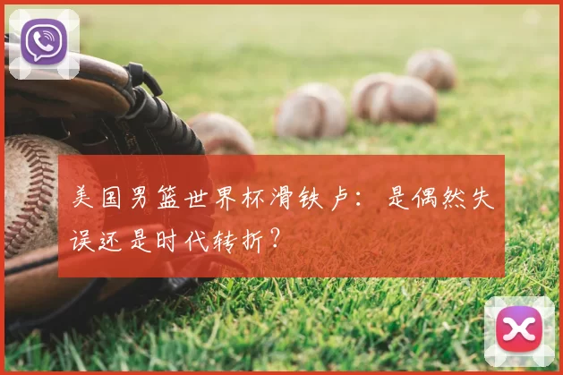 美国男篮世界杯滑铁卢:是偶然失误还是时代转折?