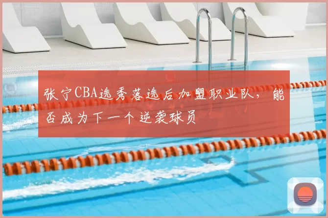 张宁CBA选秀落选后加盟职业队,能否成为下一个逆袭球员