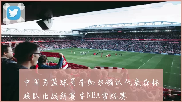 中国男篮球员李凯尔确认代表森林狼队出战新赛季NBA常规赛