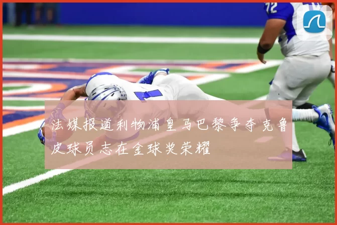 法媒报道利物浦皇马巴黎争夺克鲁皮球员志在金球奖荣耀