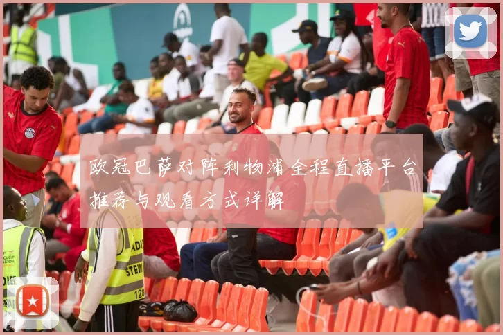 欧冠巴萨对阵利物浦全程直播平台推荐与观看方式详解