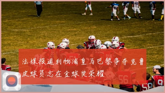 法媒报道利物浦皇马巴黎争夺克鲁皮球员志在金球奖荣耀