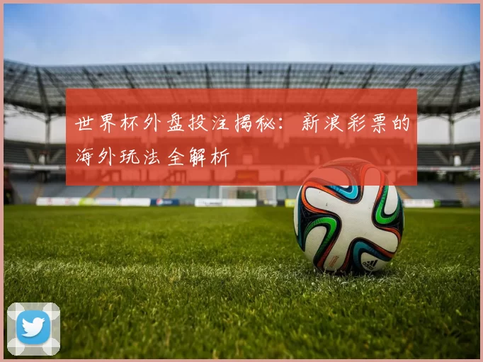 世界杯外盘投注揭秘：新浪彩票的海外玩法全解析