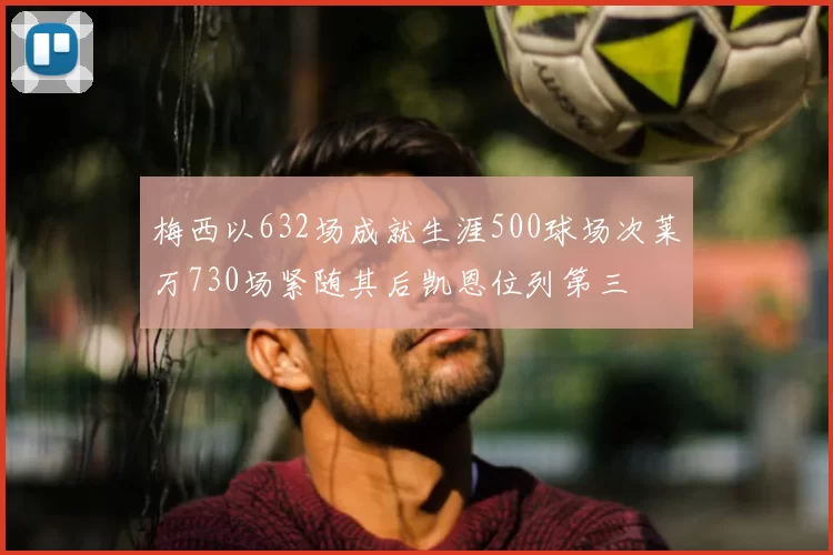 梅西以632场成就生涯500球场次莱万730场紧随其后凯恩位列第三