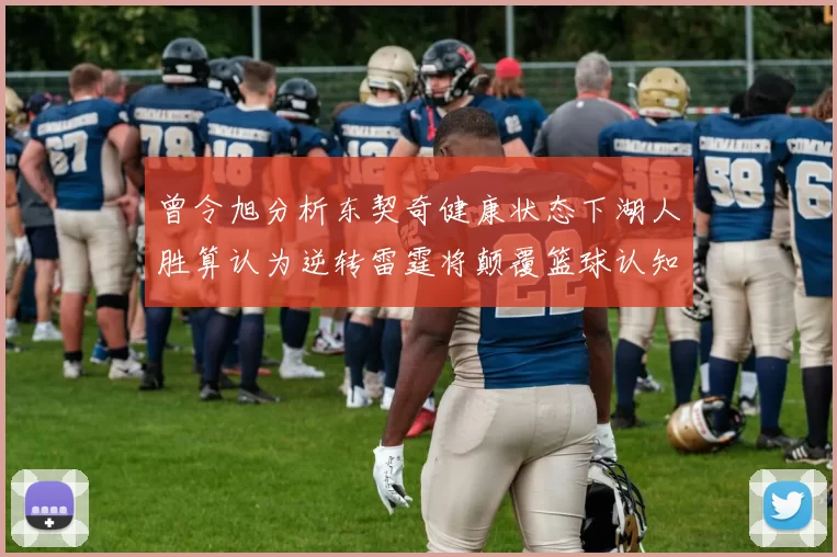曾令旭分析东契奇健康状态下湖人胜算认为逆转雷霆将颠覆篮球认知