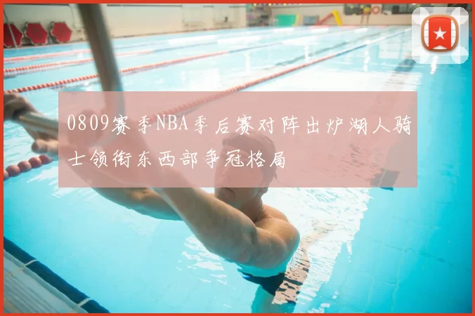 0809赛季NBA季后赛对阵出炉湖人骑士领衔东西部争冠格局