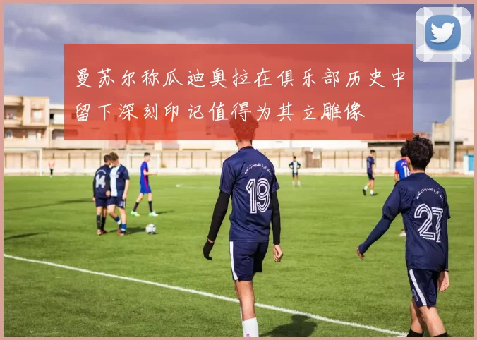 曼苏尔称瓜迪奥拉在俱乐部历史中留下深刻印记值得为其立雕像