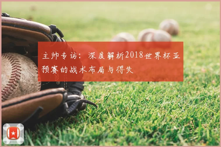 主帅专访:深度解析2018世界杯亚预赛的战术布局与得失