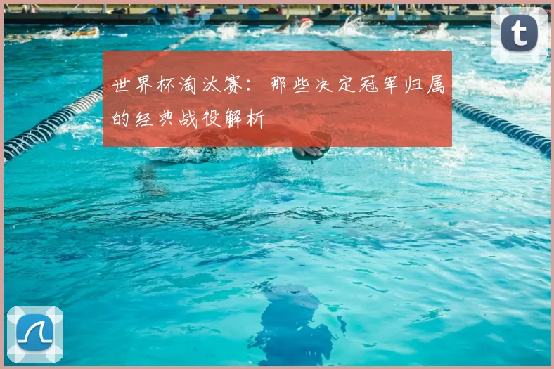 世界杯淘汰赛：那些决定冠军归属的经典战役解析