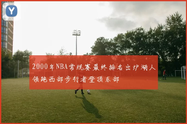 2000年NBA常规赛最终排名出炉湖人领跑西部步行者登顶东部