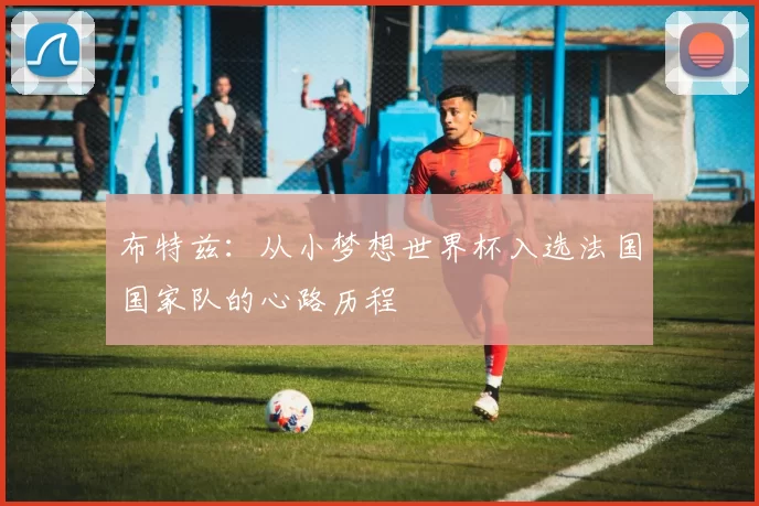 布特兹:从小梦想世界杯入选法国国家队的心路历程