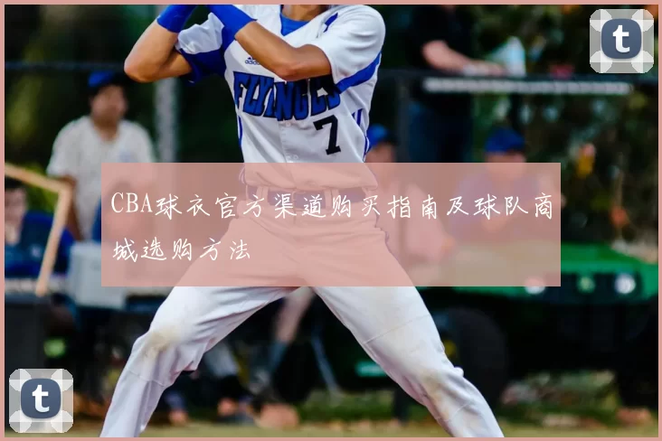 CBA球衣官方渠道购买指南及球队商城选购方法