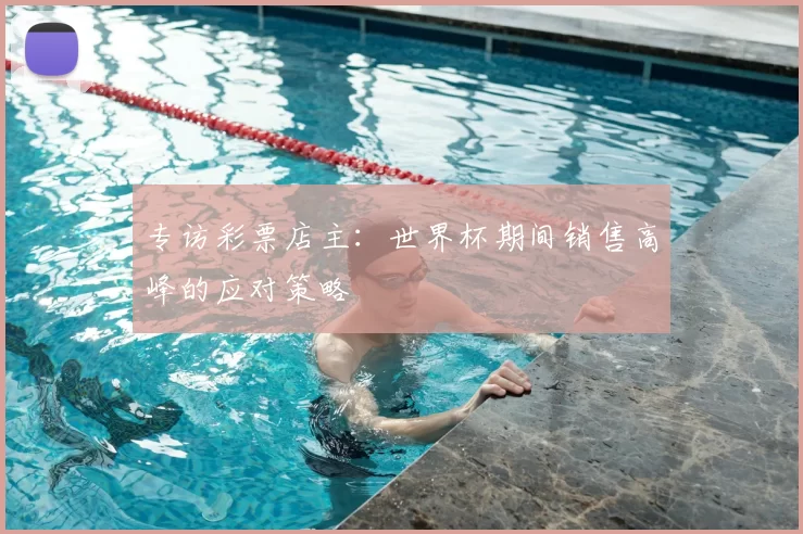 专访彩票店主:世界杯期间销售高峰的应对策略