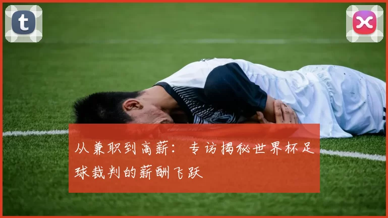 从兼职到高薪:专访揭秘世界杯足球裁判的薪酬飞跃