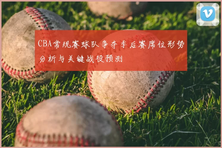 CBA常规赛球队争夺季后赛席位形势分析与关键战役预测