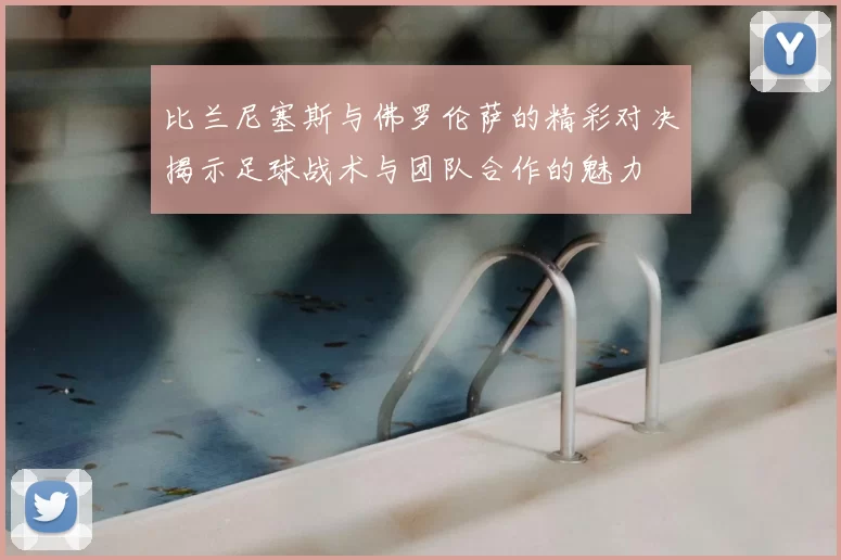 比兰尼塞斯与佛罗伦萨的精彩对决揭示足球战术与团队合作的魅力