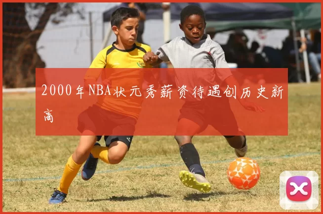 2000年NBA状元秀薪资待遇创历史新高