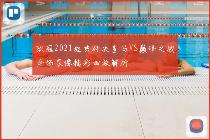 欧冠2021经典对决皇马VS巅峰之战全场录像精彩回放解析