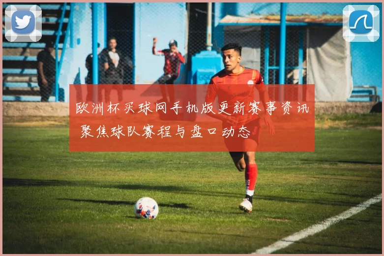 欧洲杯买球网手机版更新赛事资讯 聚焦球队赛程与盘口动态
