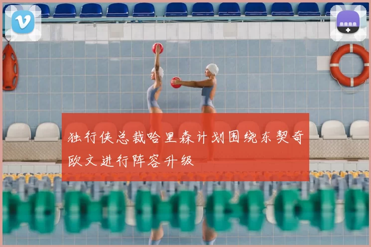 独行侠总裁哈里森计划围绕东契奇欧文进行阵容升级