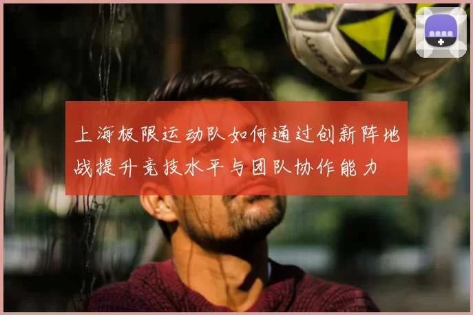 上海极限运动队如何通过创新阵地战提升竞技水平与团队协作能力