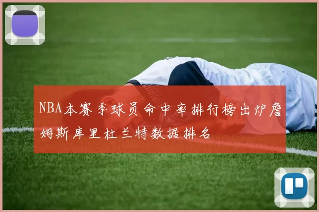 NBA本赛季球员命中率排行榜出炉詹姆斯库里杜兰特数据排名