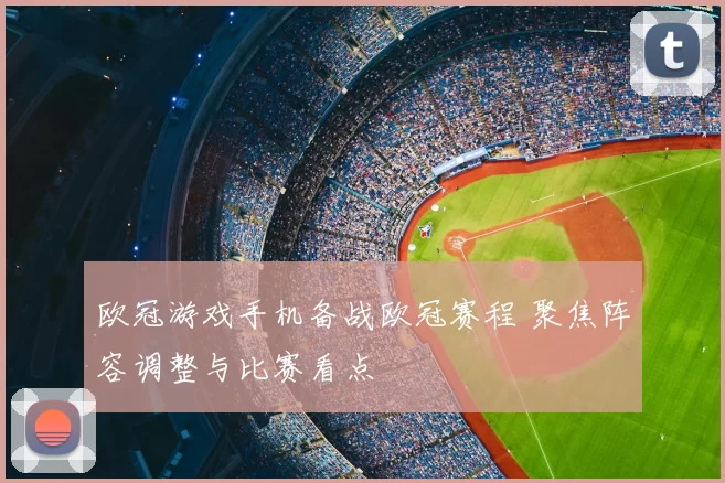 欧冠游戏手机备战欧冠赛程 聚焦阵容调整与比赛看点