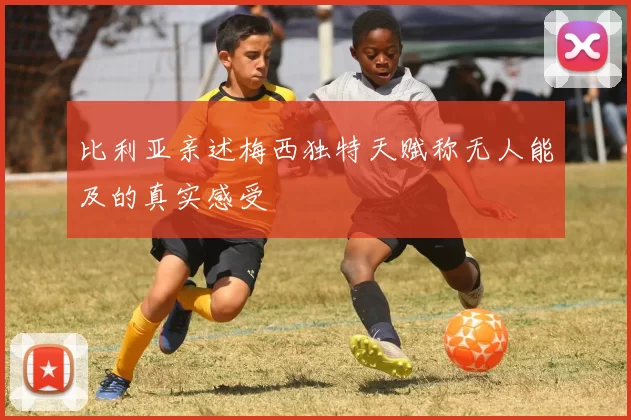 比利亚亲述梅西独特天赋称无人能及的真实感受