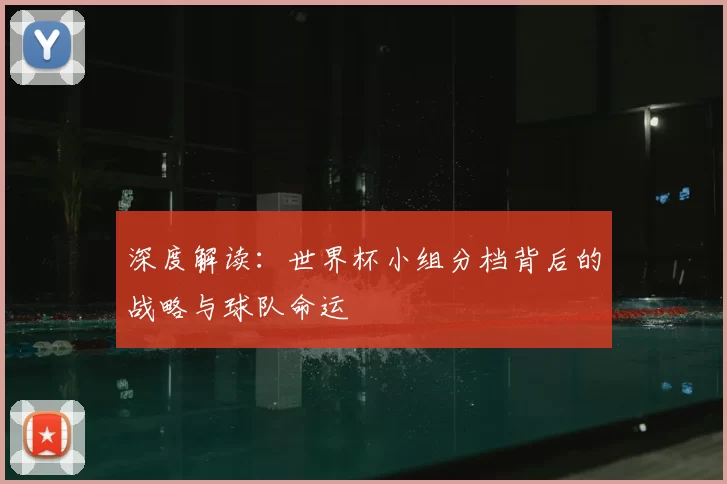 深度解读:世界杯小组分档背后的战略与球队命运