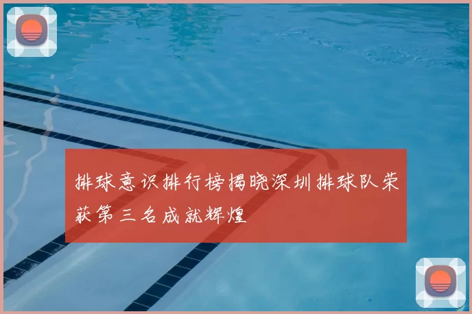 排球意识排行榜揭晓深圳排球队荣获第三名成就辉煌