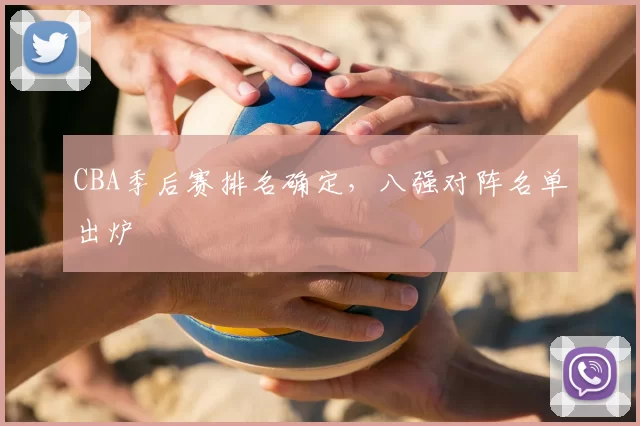 CBA季后赛排名确定,八强对阵名单出炉