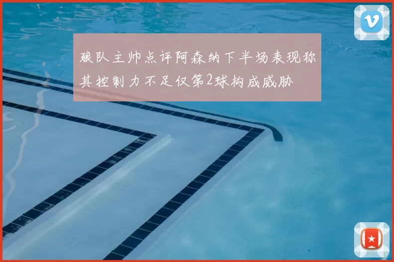 狼队主帅点评阿森纳下半场表现称其控制力不足仅第2球构成威胁