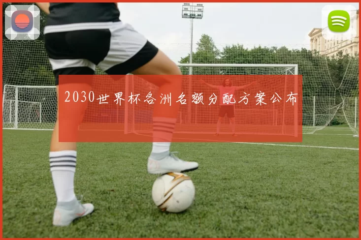 2030世界杯各洲名额分配方案公布