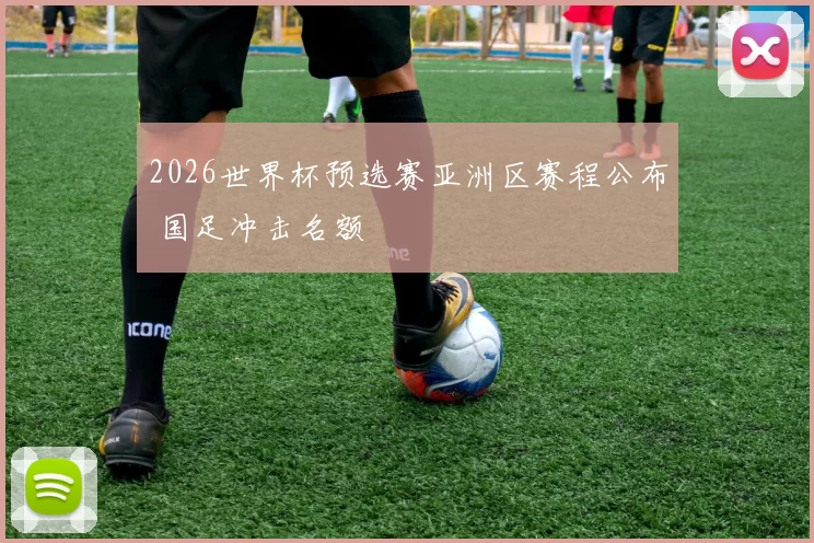 2026世界杯预选赛亚洲区赛程公布 国足冲击名额