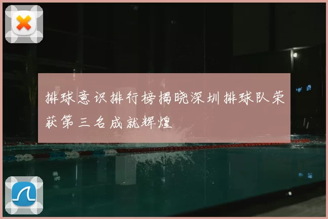 排球意识排行榜揭晓深圳排球队荣获第三名成就辉煌