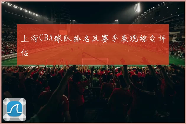 上海CBA球队排名及赛季表现综合评估