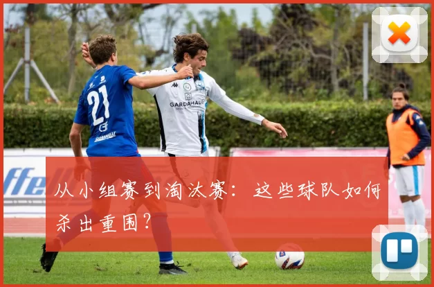 从小组赛到淘汰赛:这些球队如何杀出重围?