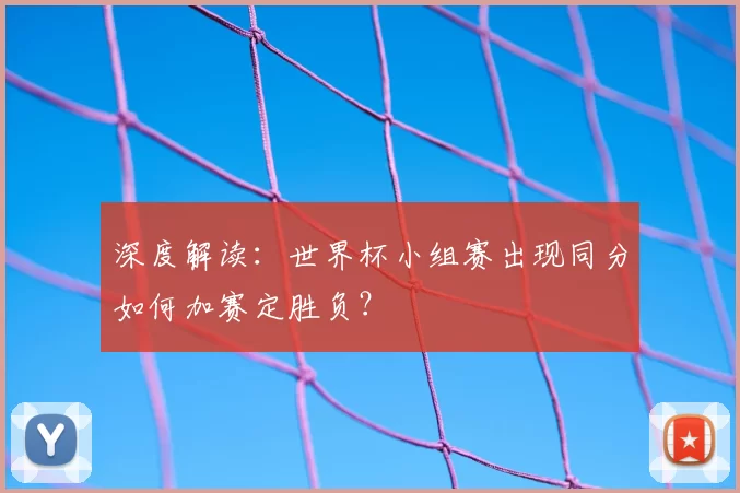 深度解读:世界杯小组赛出现同分如何加赛定胜负?