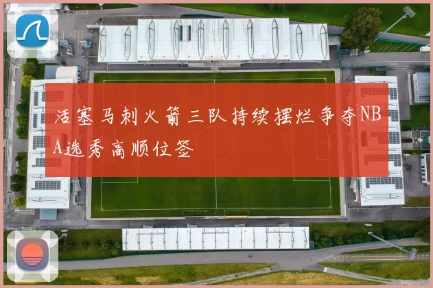活塞马刺火箭三队持续摆烂争夺NBA选秀高顺位签