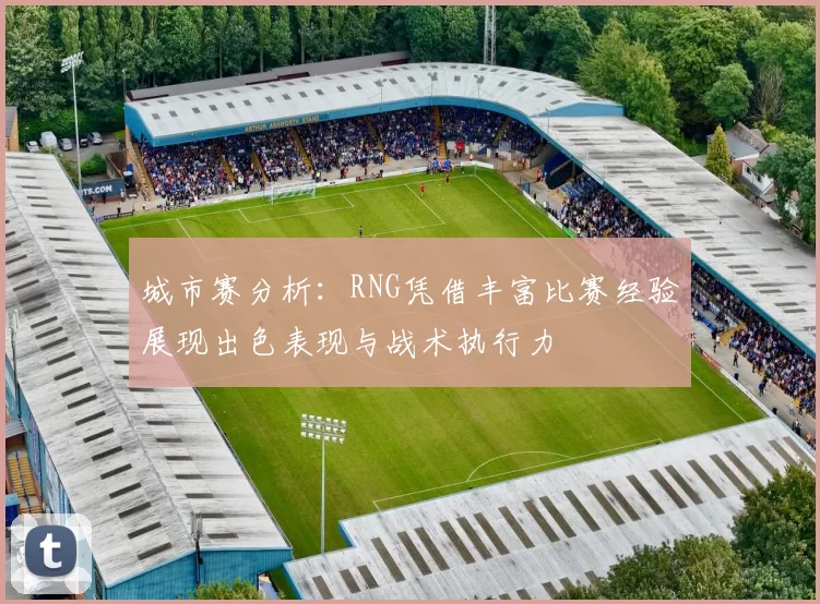 城市赛分析:RNG凭借丰富比赛经验展现出色表现与战术执行力
