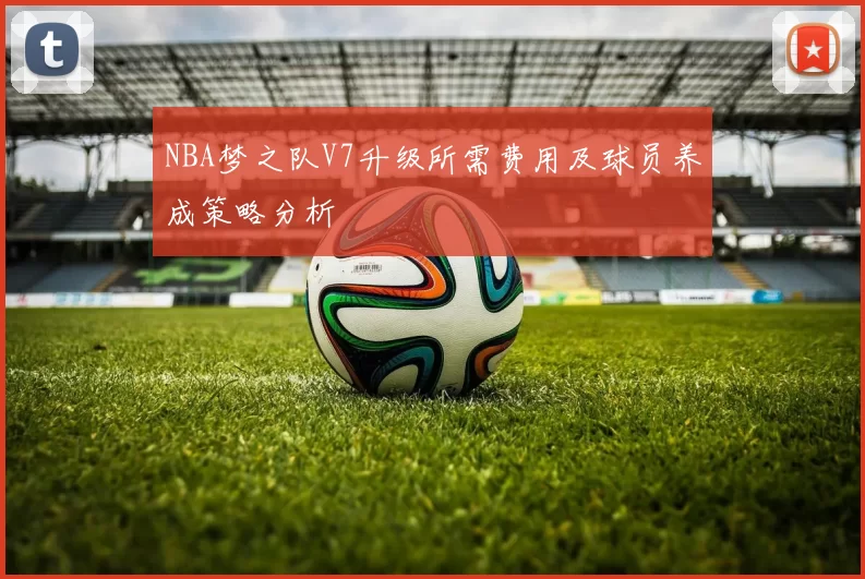 NBA梦之队V7升级所需费用及球员养成策略分析