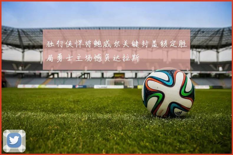 独行侠悍将鲍威尔关键封盖锁定胜局勇士主场憾负达拉斯