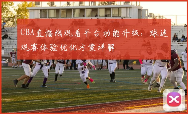 CBA直播线观看平台功能升级,球迷观赛体验优化方案详解