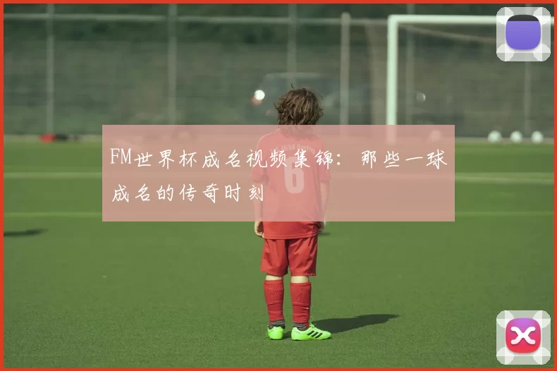 FM世界杯成名视频集锦：那些一球成名的传奇时刻